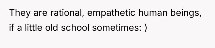 They are rational, empathetic human beings, if a little old...