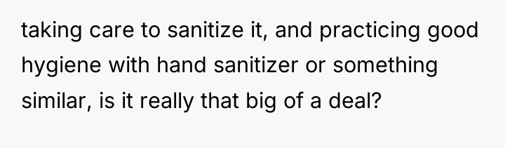 taking care to sanitize it, and practicing good hygiene with...