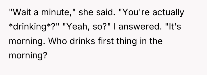 "Wait a minute," she said. "You're actually *drinking*?" "Yeah, so?"...