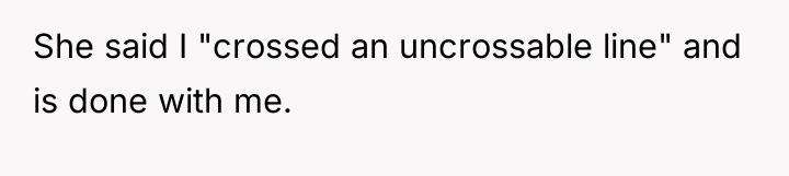 She said I "crossed an uncrossable line" and is done...