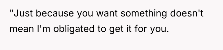 "Just because you want something doesn't mean I'm obligated to...