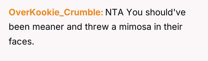 OverKookie_Crumble NTA You should've been meaner and threw a mimosa...