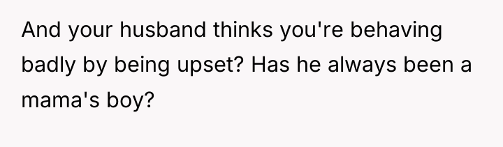 And your husband thinks you're behaving badly by being upset?...