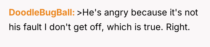 DoodleBugBall >He's angry because it's not his fault I don't...