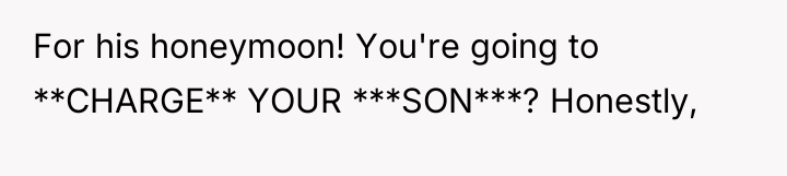 For his honeymoon! You're going to **CHARGE** YOUR ***SON***? Honestly,