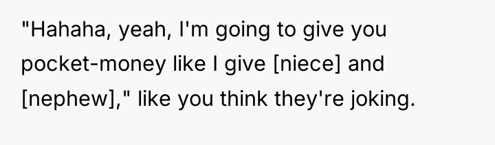 "Hahaha, yeah, I'm going to give you pocket-money like I...