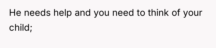 He needs help and you need to think of your...