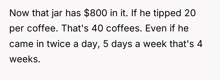 Now that jar has $800 in it. If he tipped...