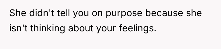 She didn't tell you on purpose because she isn't thinking...