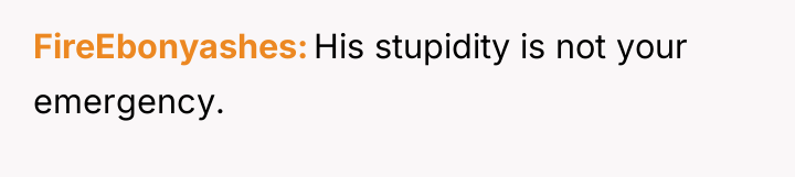 FireEbonyashes His stupidity is not your emergency.