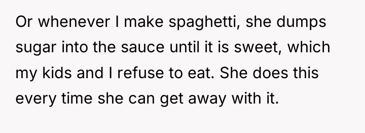 Or whenever I make spaghetti, she dumps sugar into the...