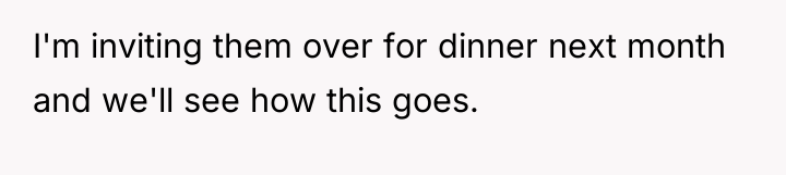I'm inviting them over for dinner next month and we'll...