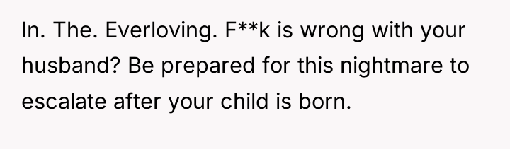 In. The. Everloving. F**k is wrong with your husband? Be...