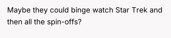 Maybe they could binge watch Star Trek and then all...
