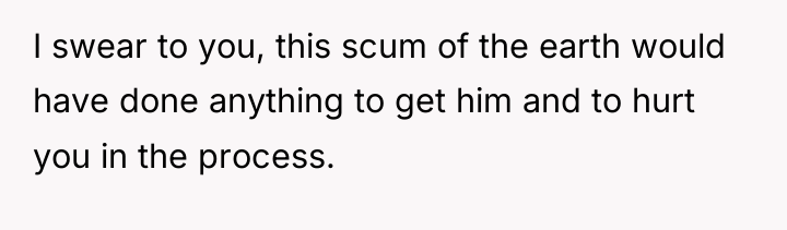 I swear to you, this scum of the earth would...