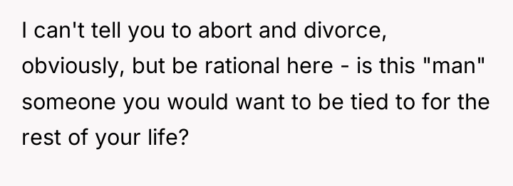 I can't tell you to abort and divorce, obviously, but...