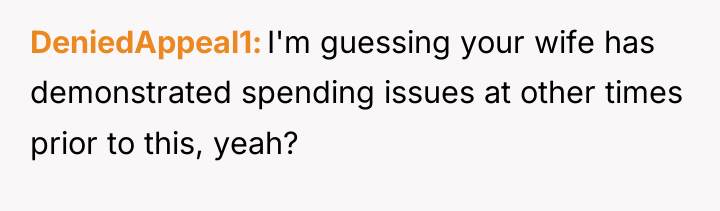 DeniedAppeal1 I'm guessing your wife has demonstrated spending issues at...