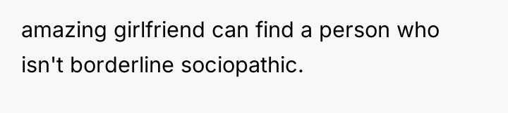 amazing girlfriend can find a person who isn't borderline sociopathic.
