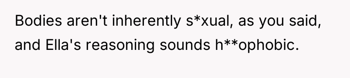 Bodies aren't inherently s*xual, as you said, and Ella's reasoning...