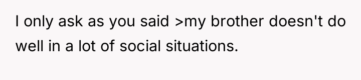 I only ask as you said >my brother doesn't do...