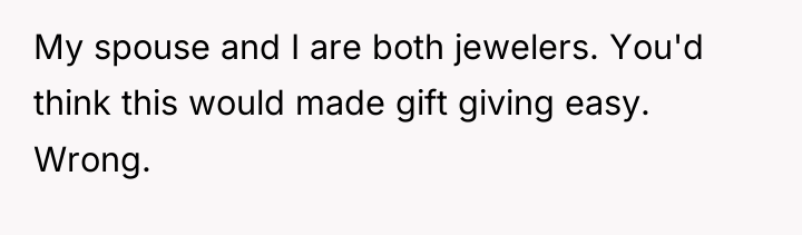 My spouse and I are both jewelers. You'd think this...