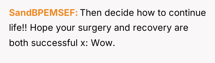 SandBPEMSEF Then decide how to continue life!! Hope your surgery...