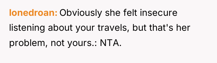 lonedroan Obviously she felt insecure listening about your travels, but...