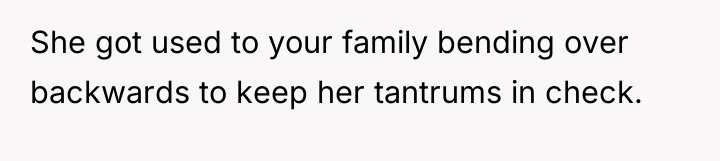 She got used to your family bending over backwards to...