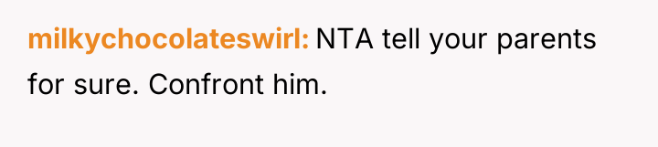 milkychocolateswirl NTA tell your parents for sure. Confront him.