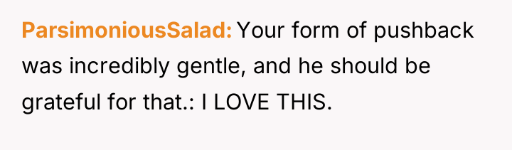 ParsimoniousSalad Your form of pushback was incredibly gentle, and he...