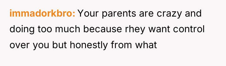 immadorkbro Your parents are crazy and doing too much because...