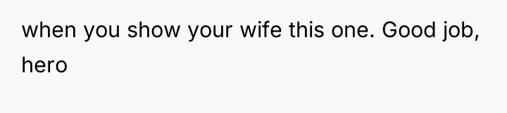 when you show your wife this one. Good job, hero