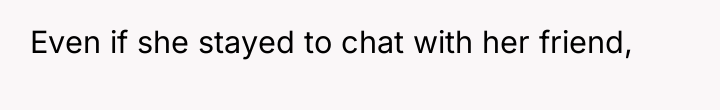 Even if she stayed to chat with her friend,
