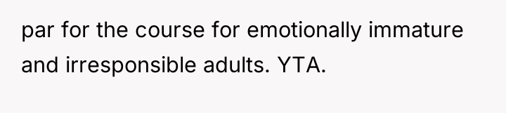 par for the course for emotionally immature and irresponsible adults....