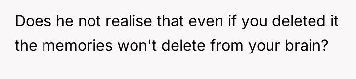 Does he not realise that even if you deleted it...