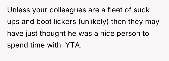 Unless your colleagues are a fleet of suck ups and...