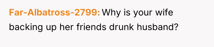 Far-Albatross-2799 Why is your wife backing up her friends drunk...