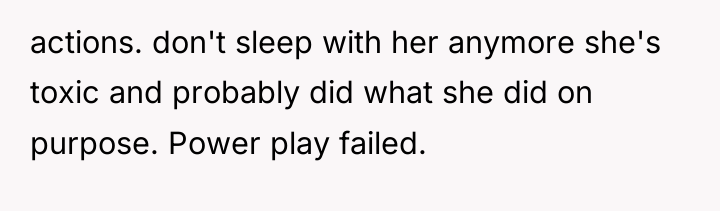 actions. don't sleep with her anymore she's toxic and probably...