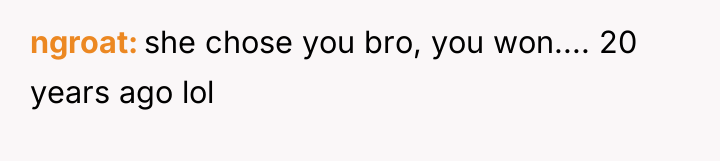 ngroat she chose you bro, you won.... 20 years ago...