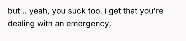 but... yeah, you suck too. i get that you're dealing...