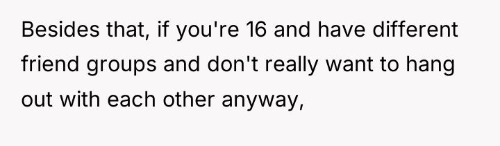 Besides that, if you're 16 and have different friend groups...