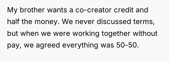 My brother wants a co-creator credit and half the money....