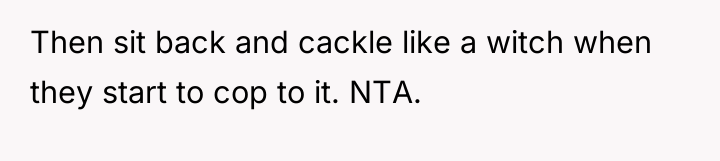Then sit back and cackle like a witch when they...