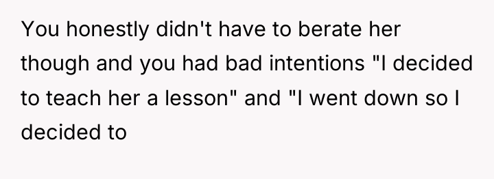 You honestly didn't have to berate her though and you...