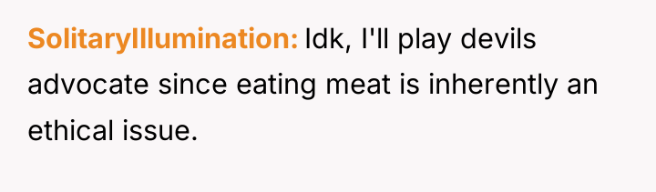 SolitaryIllumination Idk, I'll play devils advocate since eating meat is...
