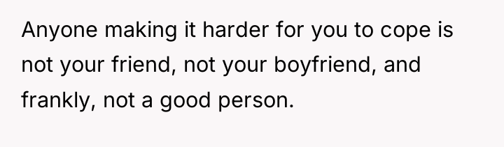 Anyone making it harder for you to cope is not...