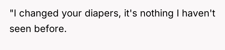 "I changed your diapers, it's nothing I haven't seen before.