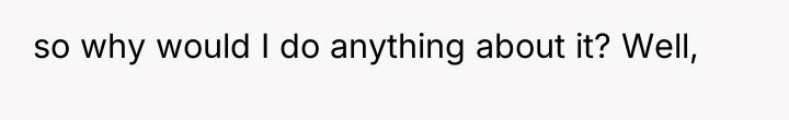 so why would I do anything about it? Well,