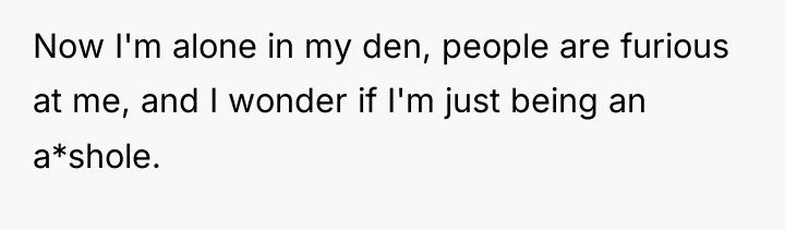 Now I'm alone in my den, people are furious at...