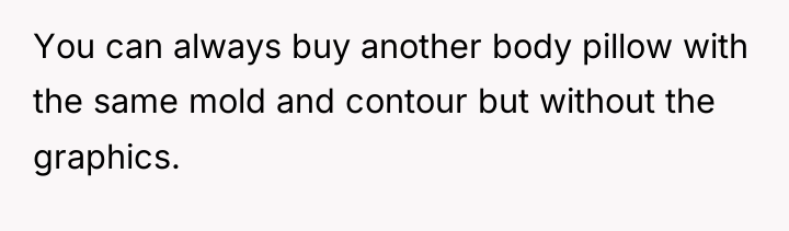 You can always buy another body pillow with the same...